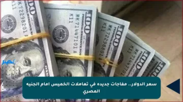 سعر الدولار.. مفاجآت جديدة في تعاملات الخميس أمام الجنيه المصري